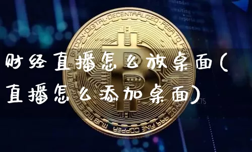 财经直播怎么放桌面(直播怎么添加桌面)_https://www.huakunhengjia.com_金融资讯_第1张