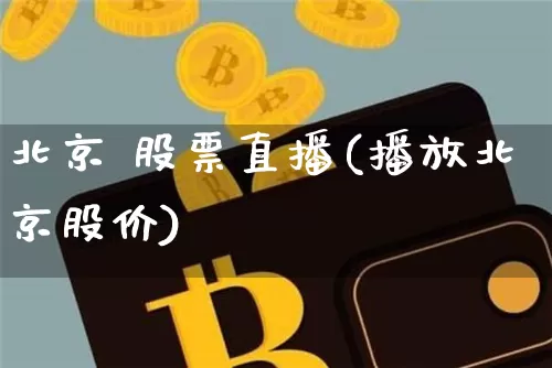 北京 股票直播(播放北京股价)_https://www.huakunhengjia.com_财经资讯_第1张
