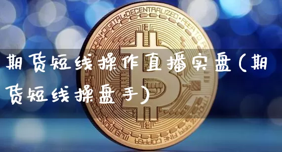 期货短线操作直播实盘(期货短线操盘手)_https://www.huakunhengjia.com_期货资讯_第1张