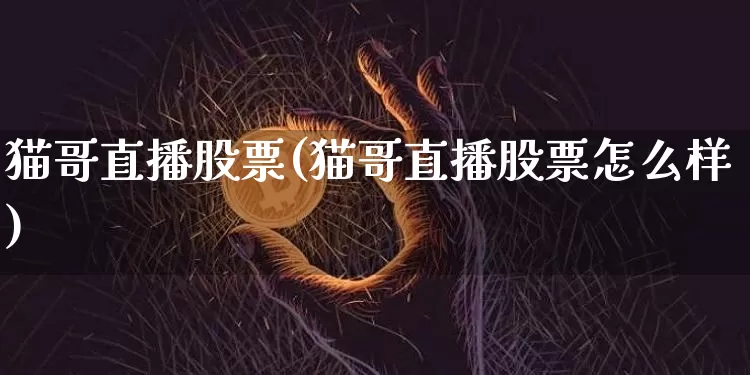 猫哥直播股票(猫哥直播股票怎么样)_https://www.huakunhengjia.com_财经资讯_第1张