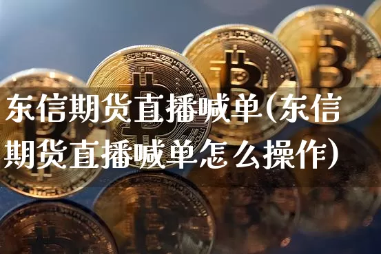 东信期货直播喊单(东信期货直播喊单怎么操作)_https://www.huakunhengjia.com_股票资讯_第1张
