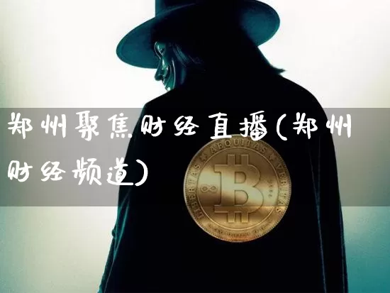 郑州聚焦财经直播(郑州财经频道)_https://www.huakunhengjia.com_期货资讯_第1张