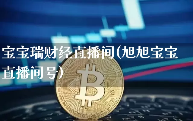 宝宝瑞财经直播间(旭旭宝宝直播间号)_https://www.huakunhengjia.com_金融资讯_第1张