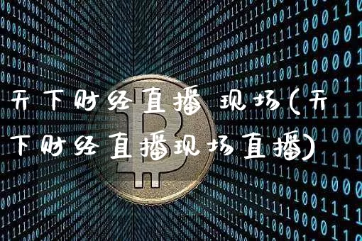 天下财经直播 现场(天下财经直播现场直播)_https://www.huakunhengjia.com_股票资讯_第1张