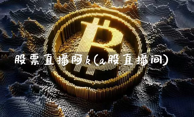 股票直播阿k(a股直播间)_https://www.huakunhengjia.com_期货资讯_第1张