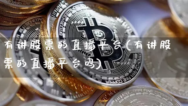 有讲股票的直播平台(有讲股票的直播平台吗)_https://www.huakunhengjia.com_期货资讯_第1张