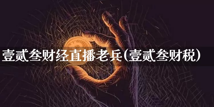 壹贰叁财经直播老兵(壹贰叁财税)_https://www.huakunhengjia.com_期货资讯_第1张