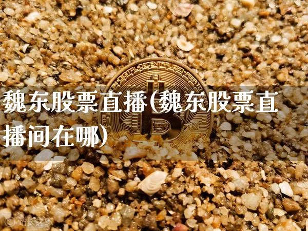 魏东股票直播(魏东股票直播间在哪)_https://www.huakunhengjia.com_金融资讯_第1张