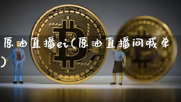 原油直播ei(原油直播间喊单)_https://www.huakunhengjia.com_金融资讯_第1张