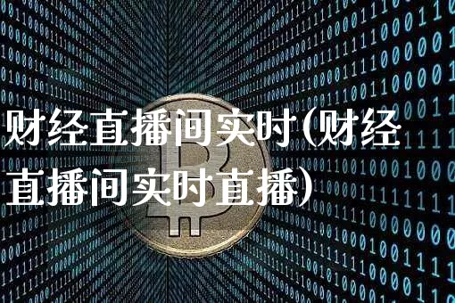 财经直播间实时(财经直播间实时直播)_https://www.huakunhengjia.com_金融资讯_第1张