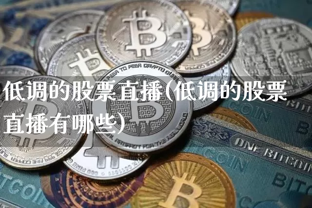 低调的股票直播(低调的股票直播有哪些)_https://www.huakunhengjia.com_期货资讯_第1张