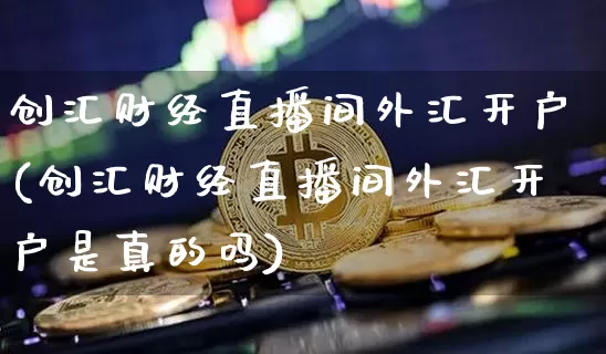 创汇财经直播间外汇开户(创汇财经直播间外汇开户是真的吗)_https://www.huakunhengjia.com_财经资讯_第1张