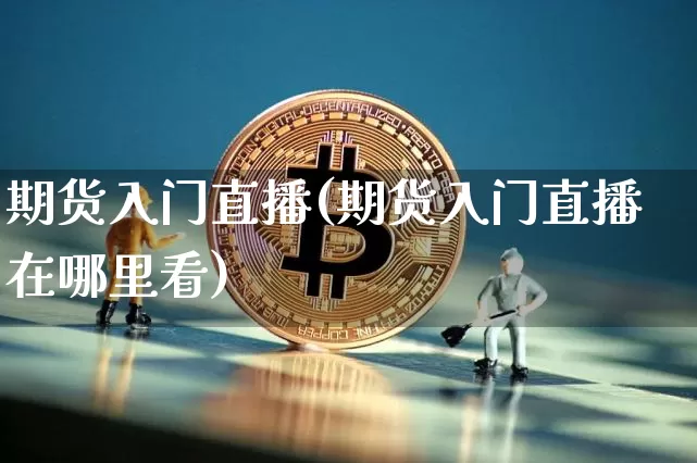 期货入门直播(期货入门直播在哪里看)_https://www.huakunhengjia.com_财经资讯_第1张