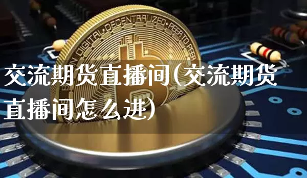 交流期货直播间(交流期货直播间怎么进)_https://www.huakunhengjia.com_股票资讯_第1张