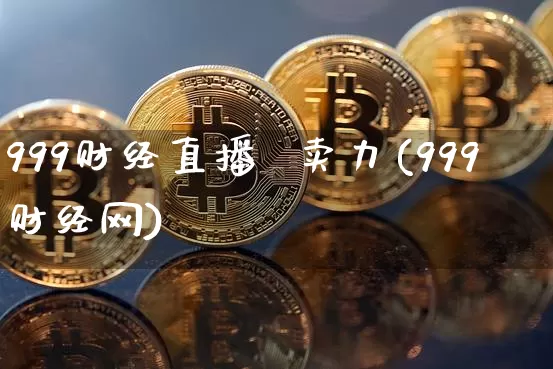 999财经直播  卖力(999财经网)_https://www.huakunhengjia.com_金融资讯_第1张
