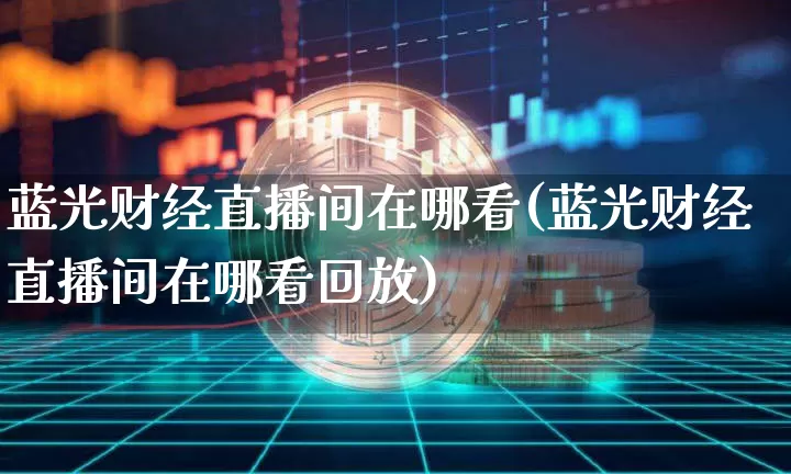 蓝光财经直播间在哪看(蓝光财经直播间在哪看回放)_https://www.huakunhengjia.com_期货资讯_第1张