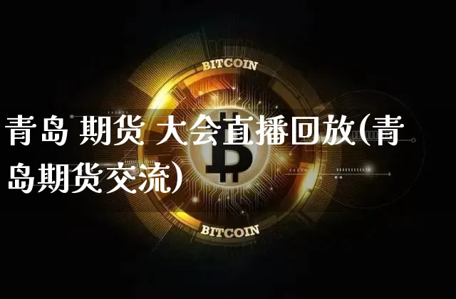 青岛 期货 大会直播回放(青岛期货交流)_https://www.huakunhengjia.com_期货资讯_第1张
