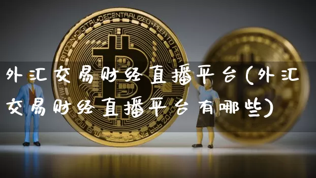 外汇交易财经直播平台(外汇交易财经直播平台有哪些)_https://www.huakunhengjia.com_期货资讯_第1张