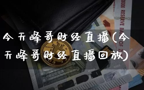 今天峰哥财经直播(今天峰哥财经直播回放)_https://www.huakunhengjia.com_期货资讯_第1张