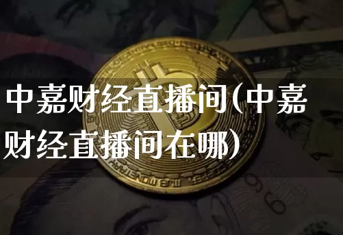 中嘉财经直播间(中嘉财经直播间在哪)_https://www.huakunhengjia.com_金融资讯_第1张