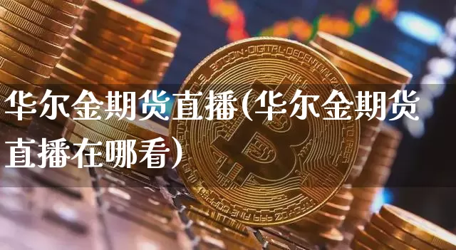 华尔金期货直播(华尔金期货直播在哪看)_https://www.huakunhengjia.com_金融资讯_第1张