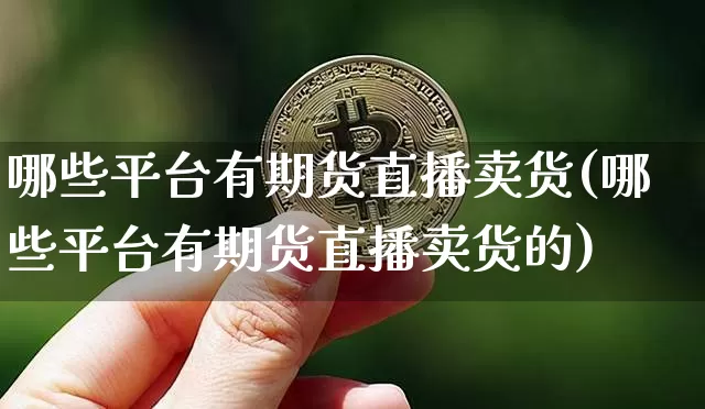 哪些平台有期货直播卖货(哪些平台有期货直播卖货的)_https://www.huakunhengjia.com_期货资讯_第1张