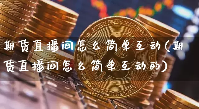 期货直播间怎么简单互动(期货直播间怎么简单互动的)_https://www.huakunhengjia.com_期货资讯_第1张