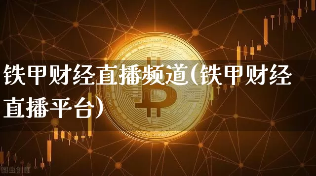 铁甲财经直播频道(铁甲财经直播平台)_https://www.huakunhengjia.com_财经资讯_第1张
