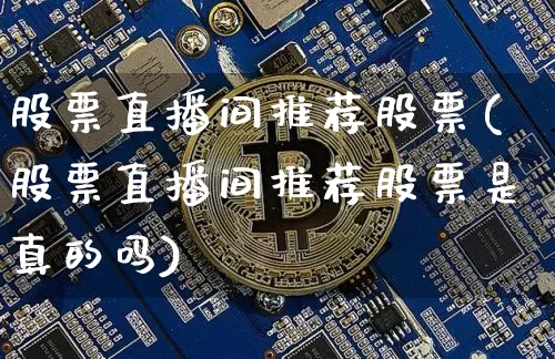 股票直播间推荐股票(股票直播间推荐股票是真的吗)_https://www.huakunhengjia.com_金融资讯_第1张