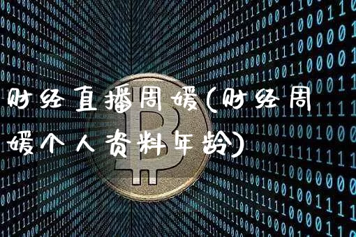财经直播周媛(财经周媛个人资料年龄)_https://www.huakunhengjia.com_金融资讯_第1张