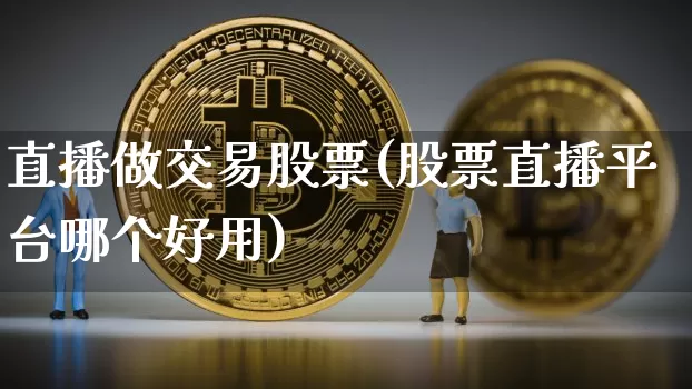 直播做交易股票(股票直播平台哪个好用)_https://www.huakunhengjia.com_期货资讯_第1张