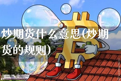 炒期货什么意思(炒期货的规则)_https://www.huakunhengjia.com_期货资讯_第1张