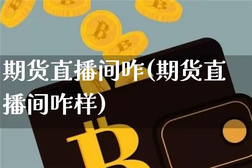 期货直播间咋(期货直播间咋样)_https://www.huakunhengjia.com_股票资讯_第1张
