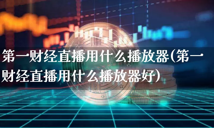 第一财经直播用什么播放器(第一财经直播用什么播放器好)_https://www.huakunhengjia.com_股票资讯_第1张