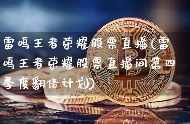 雷鸣王者荣耀股票直播(雷鸣王者荣耀股票直播间第四季度翻倍计划)_https://www.huakunhengjia.com_财经资讯_第1张