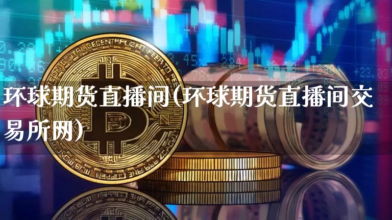 环球期货直播间(环球期货直播间交易所网)_https://www.huakunhengjia.com_股票资讯_第1张