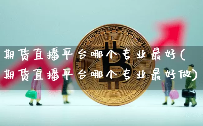 期货直播平台哪个专业最好(期货直播平台哪个专业最好做)_https://www.huakunhengjia.com_期货资讯_第1张