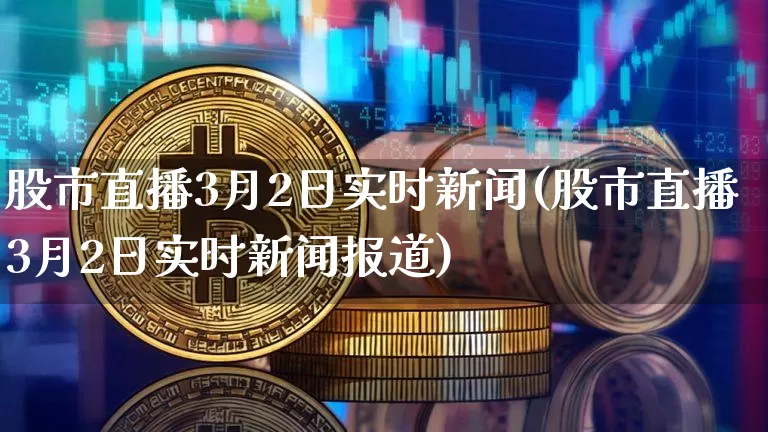 股市直播3月2日实时新闻(股市直播3月2日实时新闻报道)_https://www.huakunhengjia.com_期货资讯_第1张