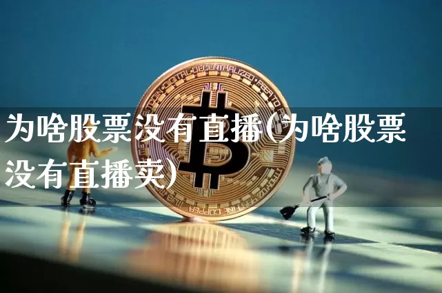 为啥股票没有直播(为啥股票没有直播卖)_https://www.huakunhengjia.com_金融资讯_第1张
