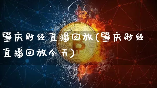 肇庆财经直播回放(肇庆财经直播回放今天)_https://www.huakunhengjia.com_金融资讯_第1张