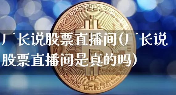 厂长说股票直播间(厂长说股票直播间是真的吗)_https://www.huakunhengjia.com_财经资讯_第1张