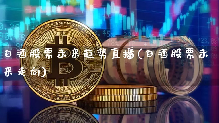 白酒股票未来趋势直播(白酒股票未来走向)_https://www.huakunhengjia.com_期货资讯_第1张