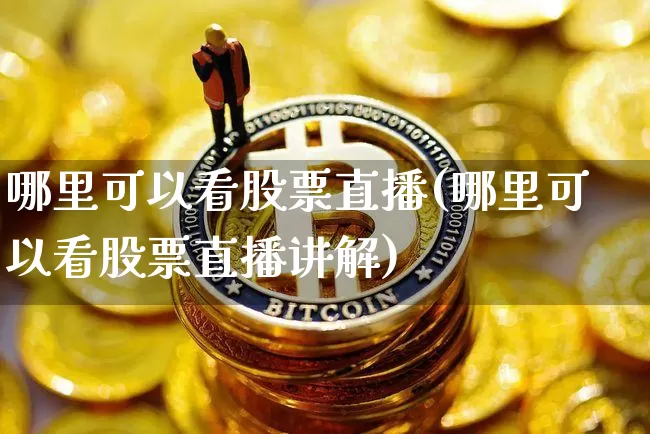 哪里可以看股票直播(哪里可以看股票直播讲解)_https://www.huakunhengjia.com_股票资讯_第1张