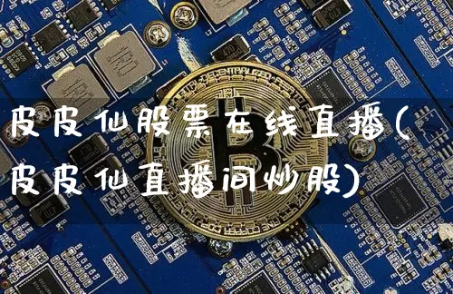 皮皮仙股票在线直播(皮皮仙直播间炒股)_https://www.huakunhengjia.com_期货资讯_第1张