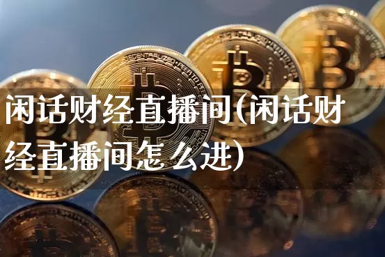 闲话财经直播间(闲话财经直播间怎么进)_https://www.huakunhengjia.com_股票资讯_第1张