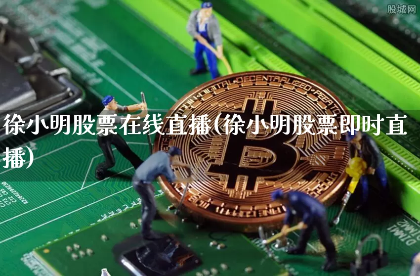徐小明股票在线直播(徐小明股票即时直播)_https://www.huakunhengjia.com_股票资讯_第1张