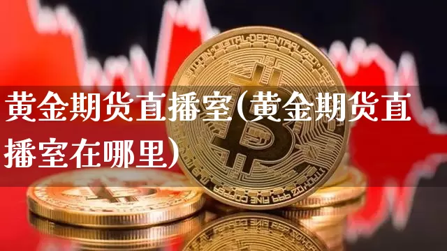黄金期货直播室(黄金期货直播室在哪里)_https://www.huakunhengjia.com_金融资讯_第1张