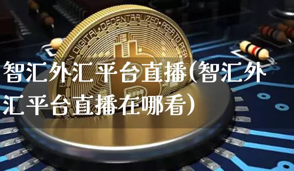 智汇外汇平台直播(智汇外汇平台直播在哪看)_https://www.huakunhengjia.com_财经资讯_第1张