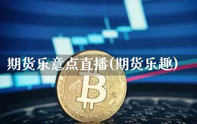 期货乐意点直播(期货乐趣)_https://www.huakunhengjia.com_金融资讯_第1张