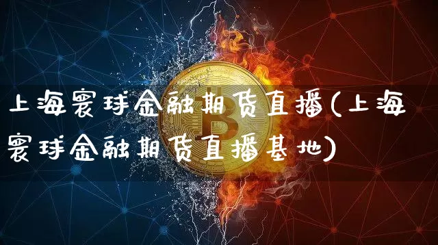 上海寰球金融期货直播(上海寰球金融期货直播基地)_https://www.huakunhengjia.com_期货资讯_第1张